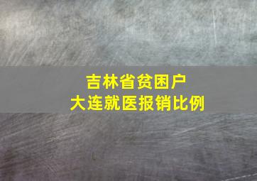 吉林省贫困户 大连就医报销比例